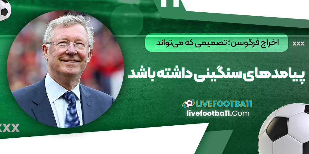اخراج فرگوسن؛ تصمیمی که می‌تواند پیامدهای سنگینی داشته باشد
